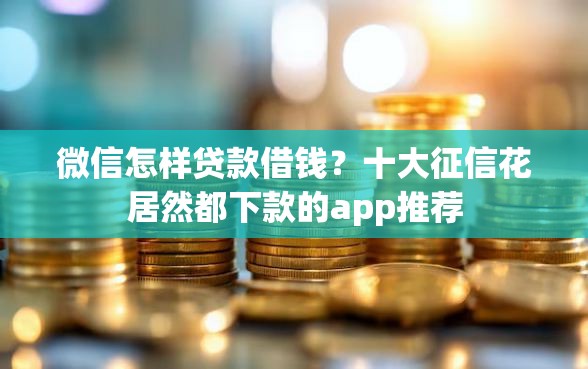 微信怎样贷款借钱？十大征信花居然都下款的app推荐