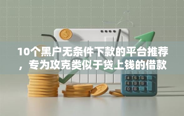 10个黑户无条件下款的平台推荐，专为攻克类似于贷上钱的借款平台难题