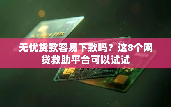 无忧货款容易下款吗？这8个网贷救助平台可以试试
