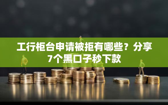 工行柜台申请被拒有哪些？分享7个黑口子秒下款