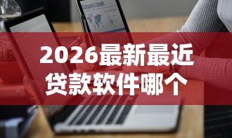 2026最新最近贷款软件哪个能下款（支持微信），7个秒下700芝麻分贷款口子无私分享