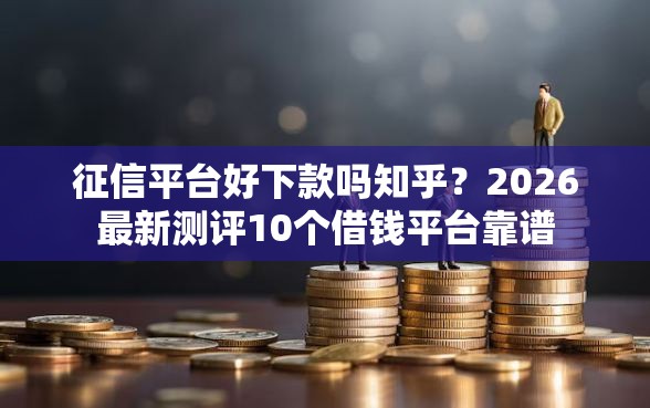 征信平台好下款吗知乎？2026最新测评10个借钱平台靠谱