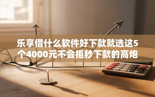 乐享借什么软件好下款就选这5个4000元不会拒秒下款的高炮口子