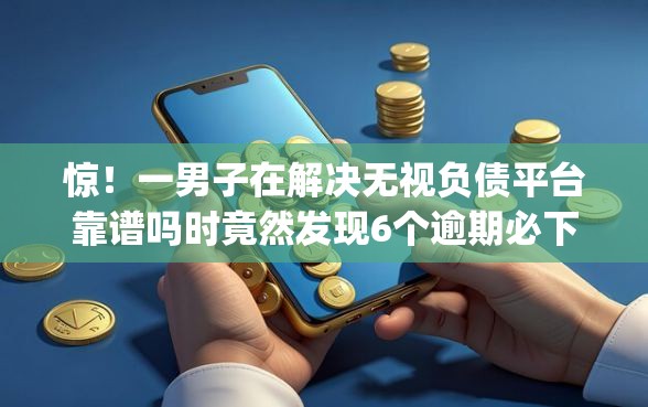 惊！一男子在解决无视负债平台靠谱吗时竟然发现6个逾期必下款的app，事后分享了出来