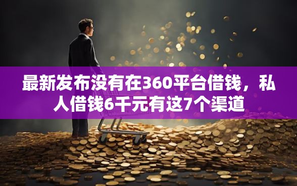最新发布没有在360平台借钱，私人借钱6千元有这7个渠道