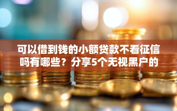 可以借到钱的小额贷款不看征信吗有哪些？分享5个无视黑户的口子