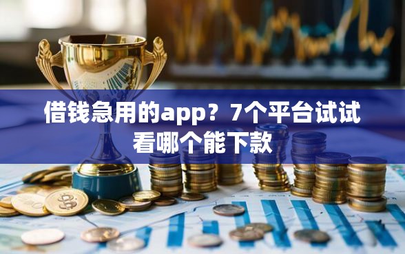 借钱急用的app？7个平台试试看哪个能下款