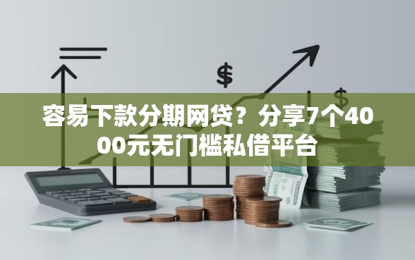 容易下款分期网贷？分享7个4000元无门槛私借平台