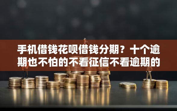 手机借钱花呗借钱分期？十个逾期也不怕的不看征信不看逾期的借钱平台