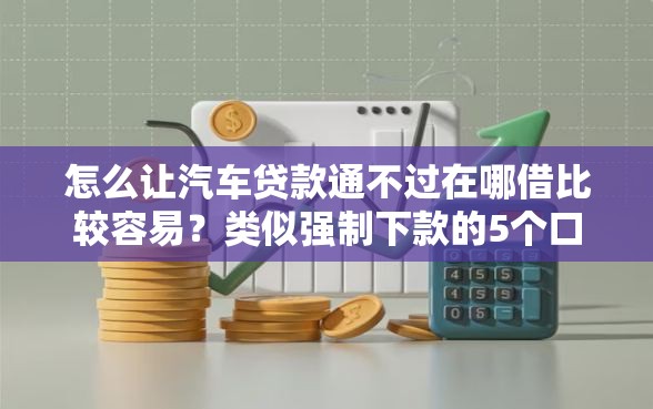 怎么让汽车贷款通不过在哪借比较容易？类似强制下款的5个口子参考