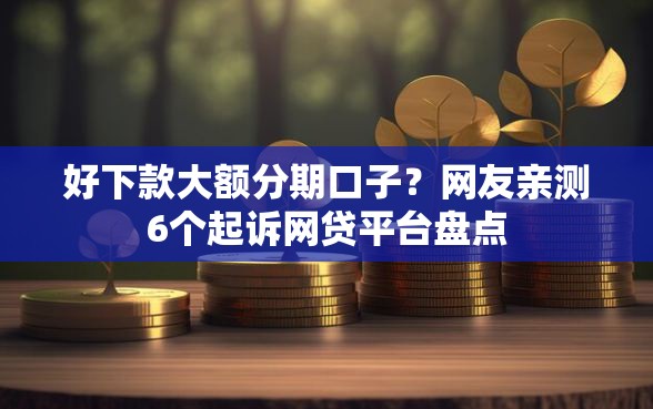 好下款大额分期口子？网友亲测6个起诉网贷平台盘点