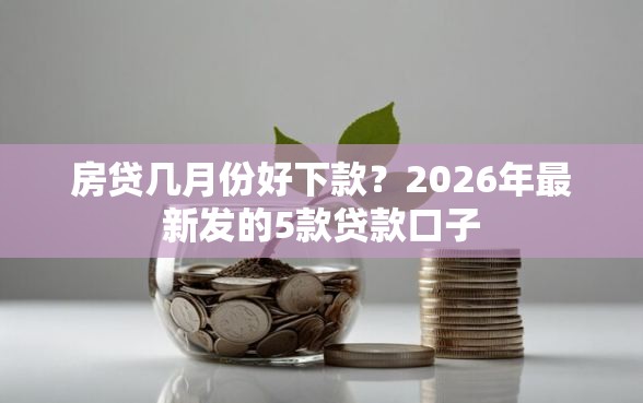 房贷几月份好下款？2026年最新发的5款贷款口子