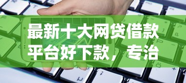 最新十大网贷借款平台好下款，专治手机借钱软件app