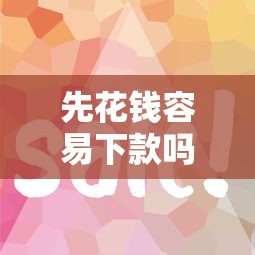 先花钱容易下款吗？盘点最新5个好用的借钱平台