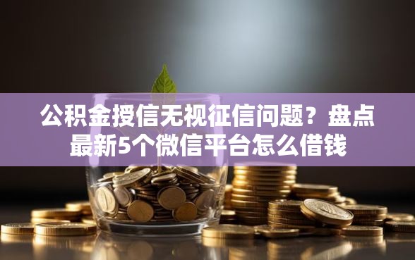 公积金授信无视征信问题？盘点最新5个微信平台怎么借钱