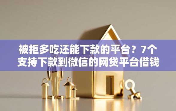 被拒多吃还能下款的平台？7个支持下款到微信的网贷平台借钱容易又安全