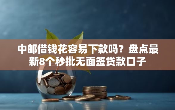 中邮借钱花容易下款吗?盘点最新8个秒批无面签贷款口子 中邮借钱花容易下款吗?盘点最新8个秒批无面签贷款口子