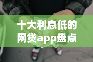 十大利息低的网贷app盘点，解决怎么向人微信借钱的问题