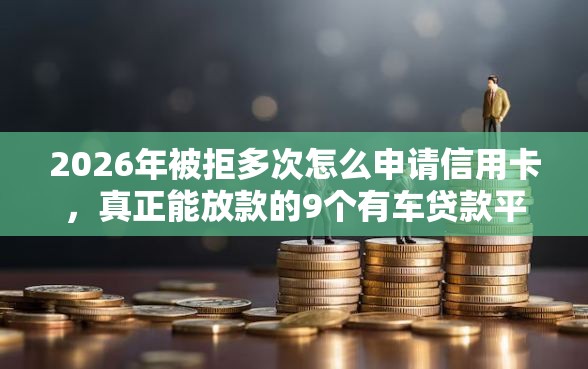 2026年被拒多次怎么申请信用卡，真正能放款的9个有车贷款平台推荐