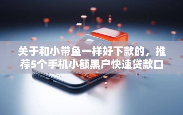 关于和小带鱼一样好下款的，推荐5个手机小额黑户快速贷款口子给你