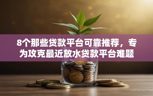 8个那些贷款平台可靠推荐，专为攻克最近放水贷款平台难题