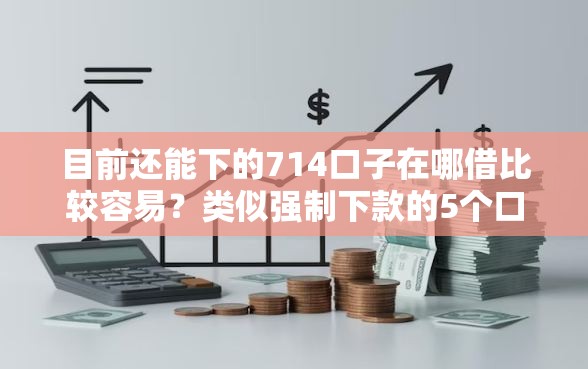 目前还能下的714口子在哪借比较容易？类似强制下款的5个口子参考