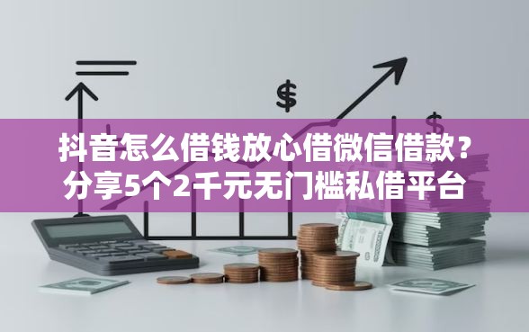 抖音怎么借钱放心借微信借款？分享5个2千元无门槛私借平台