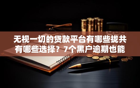 无视一切的贷款平台有哪些拢共有哪些选择？7个黑户逾期也能下款的网贷详解