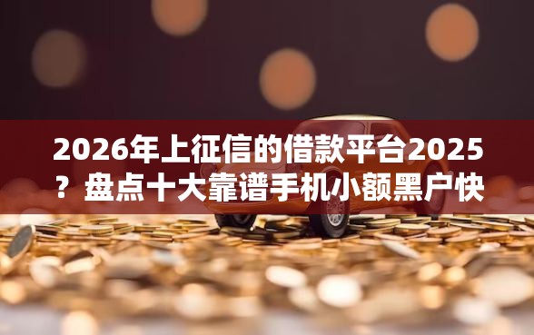 2026年上征信的借款平台2025？盘点十大靠谱手机小额黑户快速贷款软件