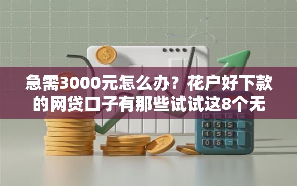 急需3000元怎么办？花户好下款的网贷口子有那些试试这8个无门槛平台