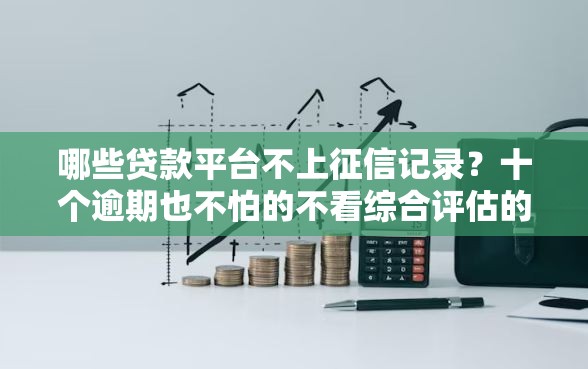 哪些贷款平台不上征信记录？十个逾期也不怕的不看综合评估的百分百下款的软件