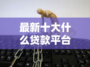 最新十大什么贷款平台靠谱，专治微信突然问怎么借钱