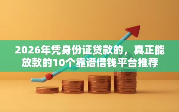 2026年凭身份证贷款的，真正能放款的10个靠谱借钱平台推荐