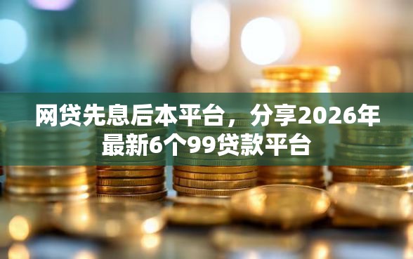 网贷先息后本平台，分享2026年最新6个99贷款平台