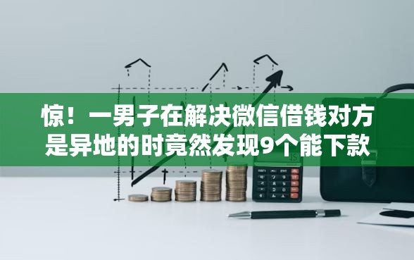 惊！一男子在解决微信借钱对方是异地的时竟然发现9个能下款的借款平台2025，事后分享了出来