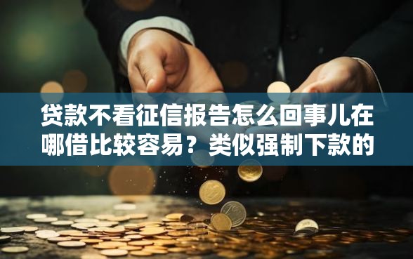 贷款不看征信报告怎么回事儿在哪借比较容易？类似强制下款的7个口子参考