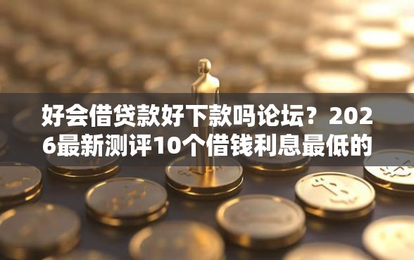 好会借贷款好下款吗论坛？2026最新测评10个借钱利息最低的平台
