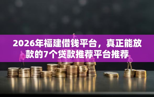 2026年福建借钱平台，真正能放款的7个贷款推荐平台推荐