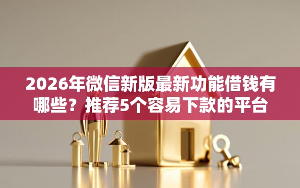 2026年微信新版最新功能借钱有哪些？推荐5个容易下款的平台