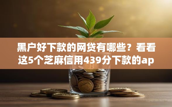 黑户好下款的网贷有哪些？看看这5个芝麻信用439分下款的app怎么样