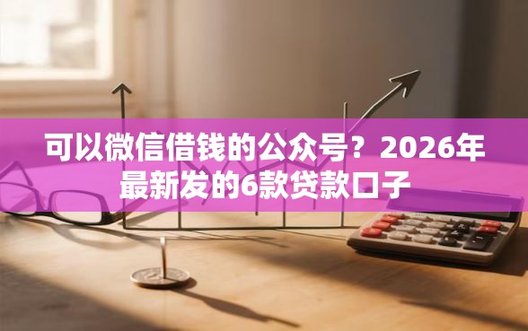 可以微信借钱的公众号？2026年最新发的6款贷款口子