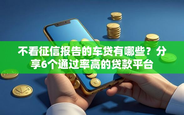 不看征信报告的车贷有哪些？分享6个通过率高的贷款平台