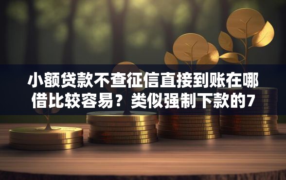 小额贷款不查征信直接到账在哪借比较容易?类似强制下款的7个口子参考 小额贷款不查征信直接到账在哪借比较容易?类似强制下款的7个口子参考