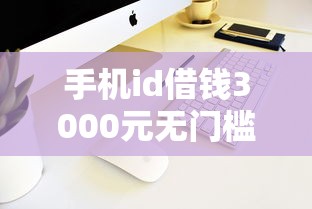手机id借钱3000元无门槛本月借款平台力荐！分享小额网贷口子3000元无门槛借款