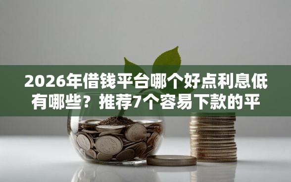 2026年借钱平台哪个好点利息低有哪些？推荐7个容易下款的平台