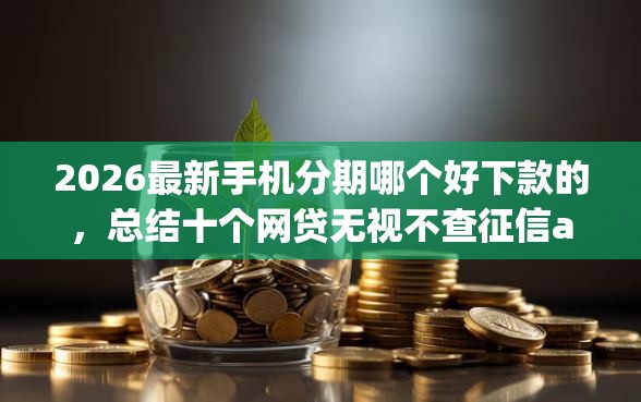 2026最新手机分期哪个好下款的，总结十个网贷无视不查征信app！
