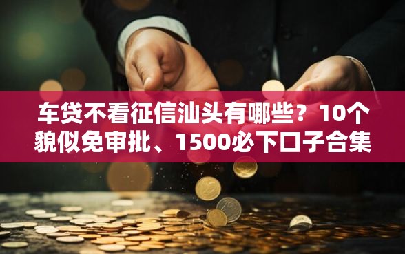 车贷不看征信汕头有哪些？10个貌似免审批、1500必下口子合集
