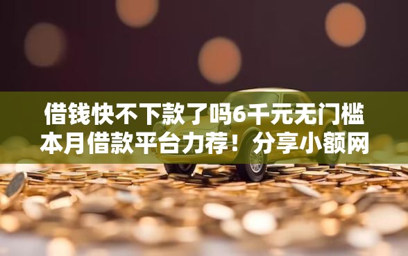借钱快不下款了吗6千元无门槛本月借款平台力荐！分享小额网贷口子6千元无门槛借款
