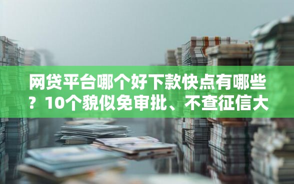 网贷平台哪个好下款快点有哪些？10个貌似免审批、不查征信大数据的秒下款平台合集