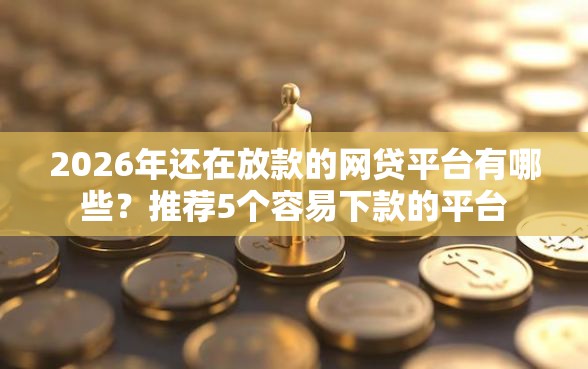 2026年还在放款的网贷平台有哪些？推荐5个容易下款的平台